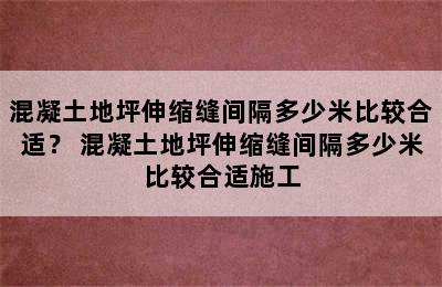 混凝土地坪伸缩缝间隔多少米比较合适？ 混凝土地坪伸缩缝间隔多少米比较合适施工